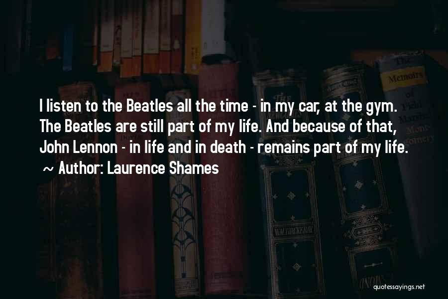 Laurence Shames Quotes: I Listen To The Beatles All The Time - In My Car, At The Gym. The Beatles Are Still Part