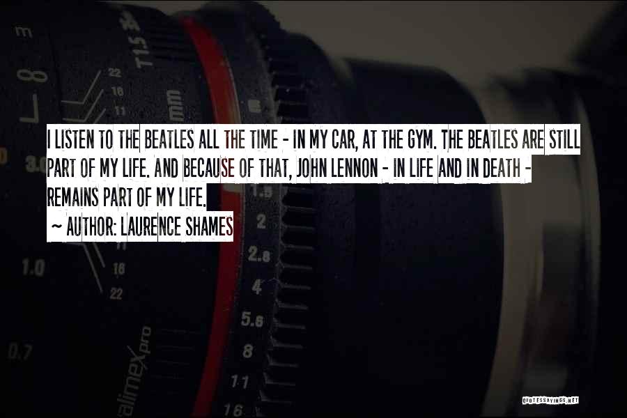 Laurence Shames Quotes: I Listen To The Beatles All The Time - In My Car, At The Gym. The Beatles Are Still Part