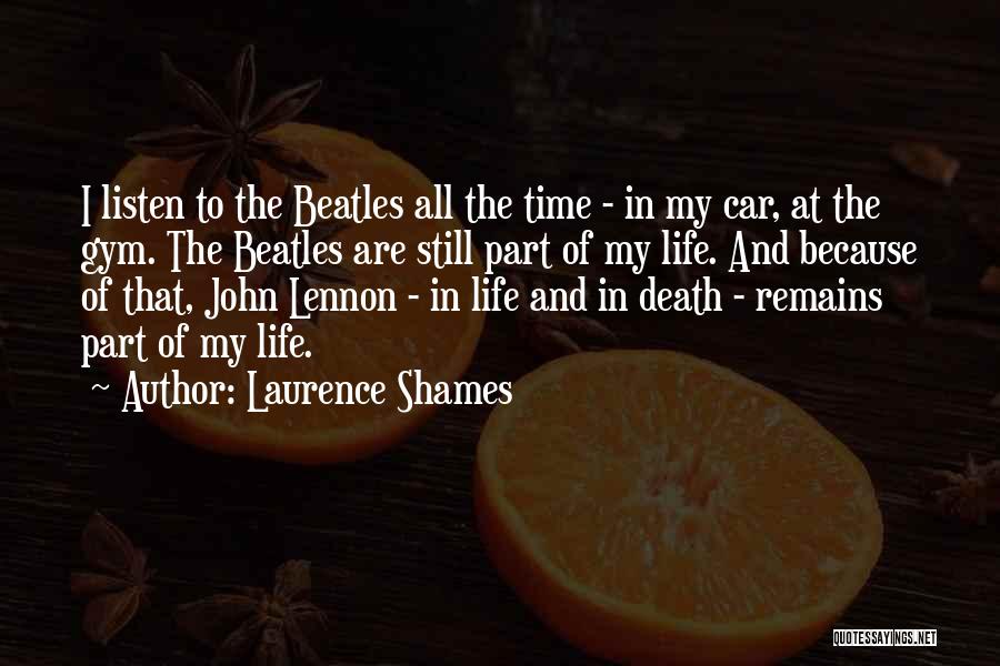 Laurence Shames Quotes: I Listen To The Beatles All The Time - In My Car, At The Gym. The Beatles Are Still Part