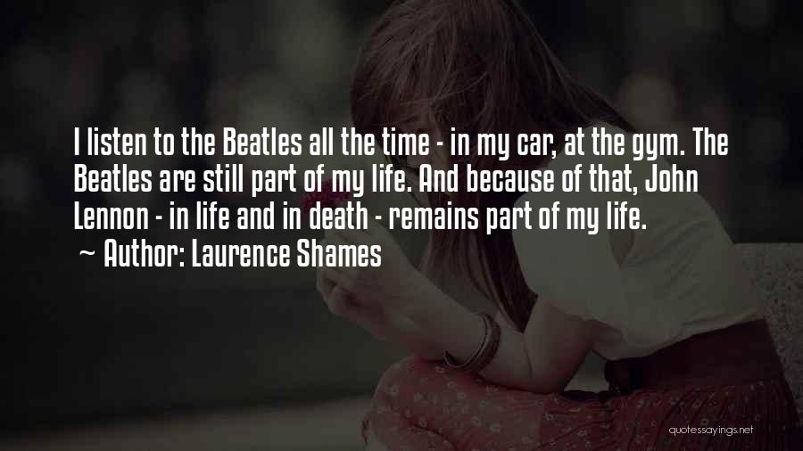 Laurence Shames Quotes: I Listen To The Beatles All The Time - In My Car, At The Gym. The Beatles Are Still Part