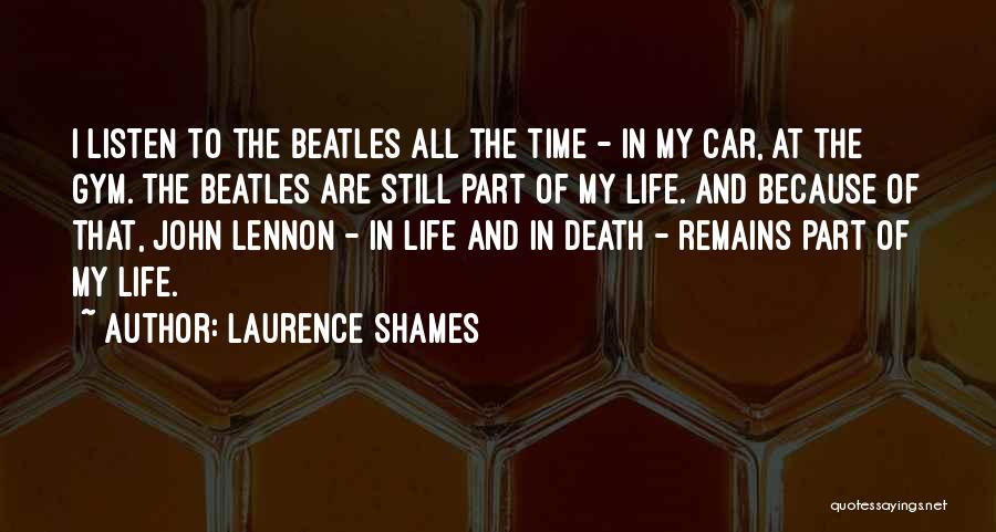 Laurence Shames Quotes: I Listen To The Beatles All The Time - In My Car, At The Gym. The Beatles Are Still Part