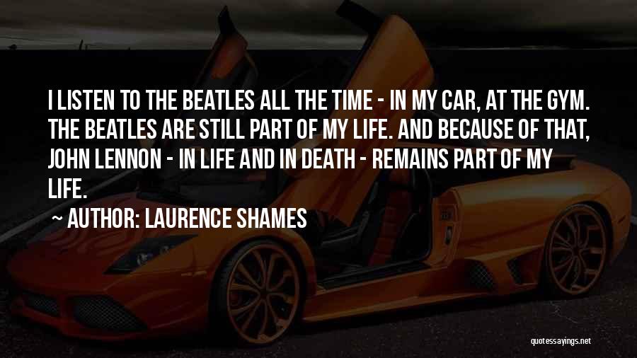 Laurence Shames Quotes: I Listen To The Beatles All The Time - In My Car, At The Gym. The Beatles Are Still Part