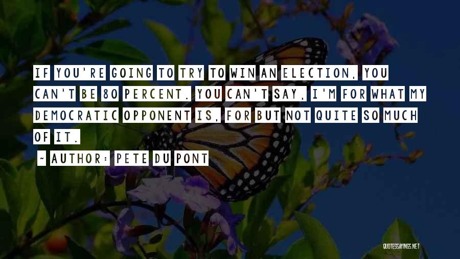 Pete Du Pont Quotes: If You're Going To Try To Win An Election, You Can't Be 80 Percent. You Can't Say, I'm For What