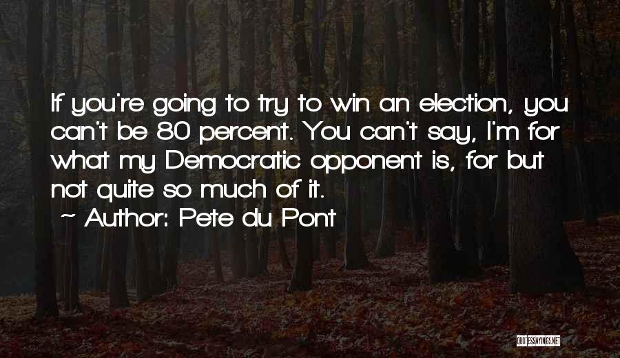 Pete Du Pont Quotes: If You're Going To Try To Win An Election, You Can't Be 80 Percent. You Can't Say, I'm For What