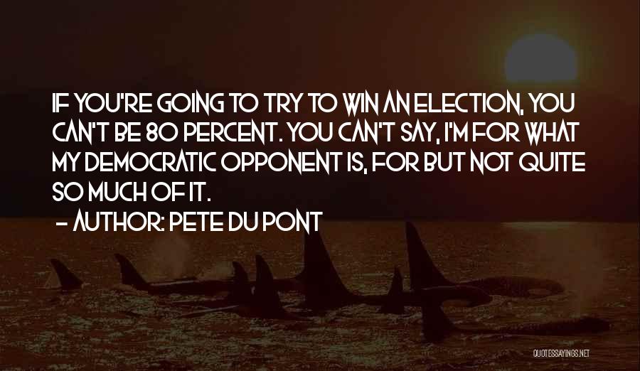 Pete Du Pont Quotes: If You're Going To Try To Win An Election, You Can't Be 80 Percent. You Can't Say, I'm For What
