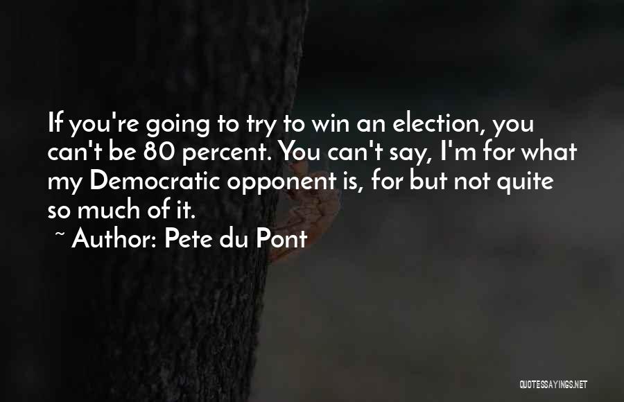 Pete Du Pont Quotes: If You're Going To Try To Win An Election, You Can't Be 80 Percent. You Can't Say, I'm For What