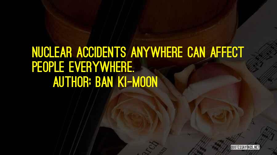 Ban Ki-moon Quotes: Nuclear Accidents Anywhere Can Affect People Everywhere.