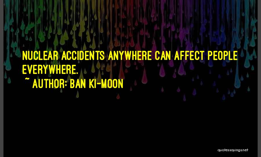 Ban Ki-moon Quotes: Nuclear Accidents Anywhere Can Affect People Everywhere.