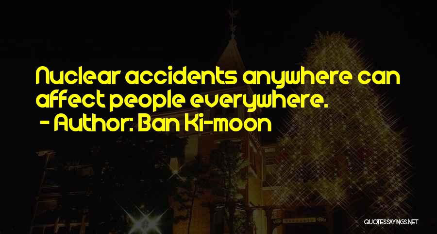 Ban Ki-moon Quotes: Nuclear Accidents Anywhere Can Affect People Everywhere.
