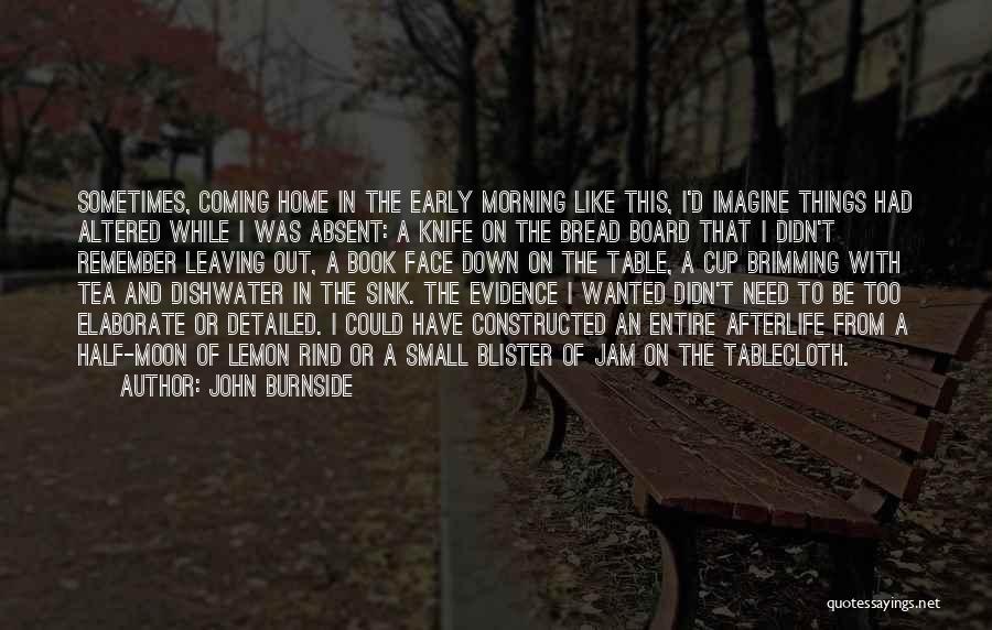 John Burnside Quotes: Sometimes, Coming Home In The Early Morning Like This, I'd Imagine Things Had Altered While I Was Absent: A Knife