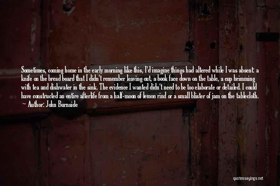 John Burnside Quotes: Sometimes, Coming Home In The Early Morning Like This, I'd Imagine Things Had Altered While I Was Absent: A Knife