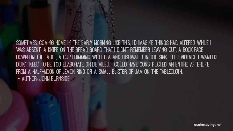 John Burnside Quotes: Sometimes, Coming Home In The Early Morning Like This, I'd Imagine Things Had Altered While I Was Absent: A Knife