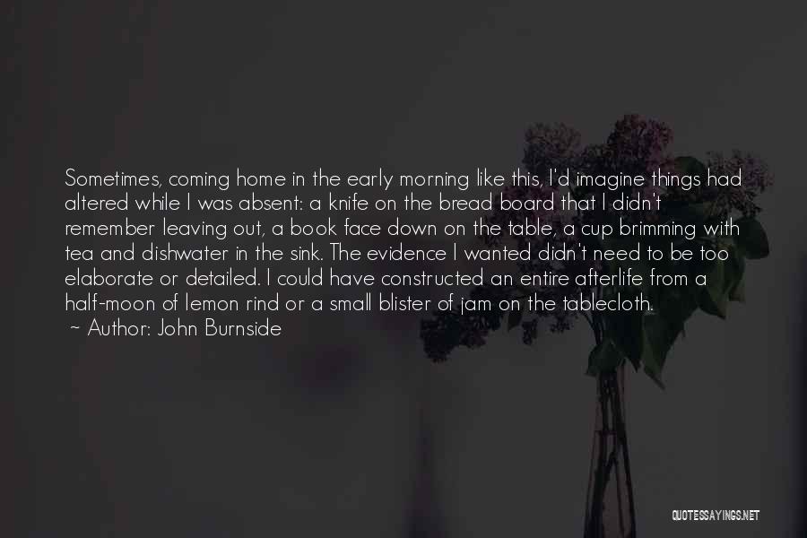 John Burnside Quotes: Sometimes, Coming Home In The Early Morning Like This, I'd Imagine Things Had Altered While I Was Absent: A Knife
