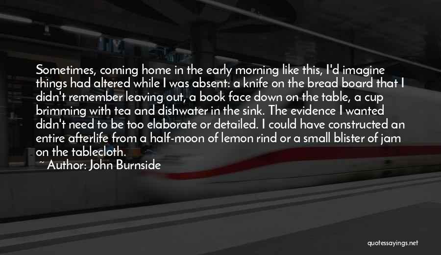 John Burnside Quotes: Sometimes, Coming Home In The Early Morning Like This, I'd Imagine Things Had Altered While I Was Absent: A Knife