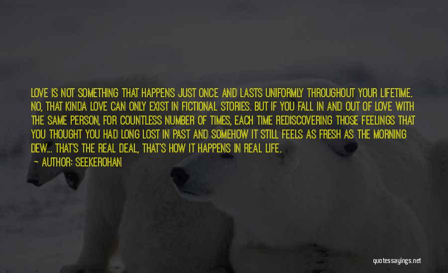 Seekerohan Quotes: Love Is Not Something That Happens Just Once And Lasts Uniformly Throughout Your Lifetime. No, That Kinda Love Can Only