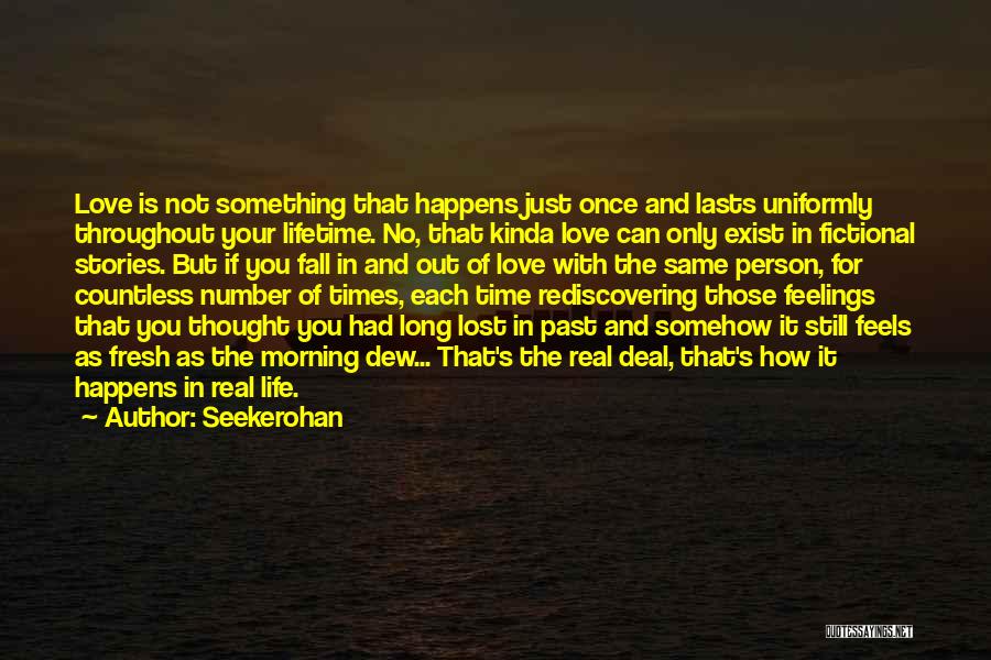 Seekerohan Quotes: Love Is Not Something That Happens Just Once And Lasts Uniformly Throughout Your Lifetime. No, That Kinda Love Can Only