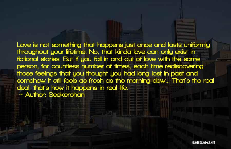 Seekerohan Quotes: Love Is Not Something That Happens Just Once And Lasts Uniformly Throughout Your Lifetime. No, That Kinda Love Can Only