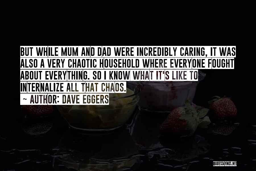Dave Eggers Quotes: But While Mum And Dad Were Incredibly Caring, It Was Also A Very Chaotic Household Where Everyone Fought About Everything.