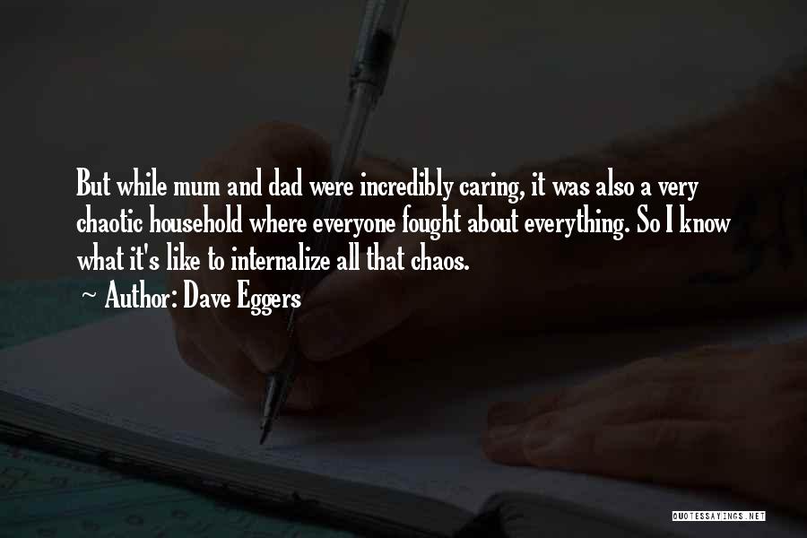 Dave Eggers Quotes: But While Mum And Dad Were Incredibly Caring, It Was Also A Very Chaotic Household Where Everyone Fought About Everything.