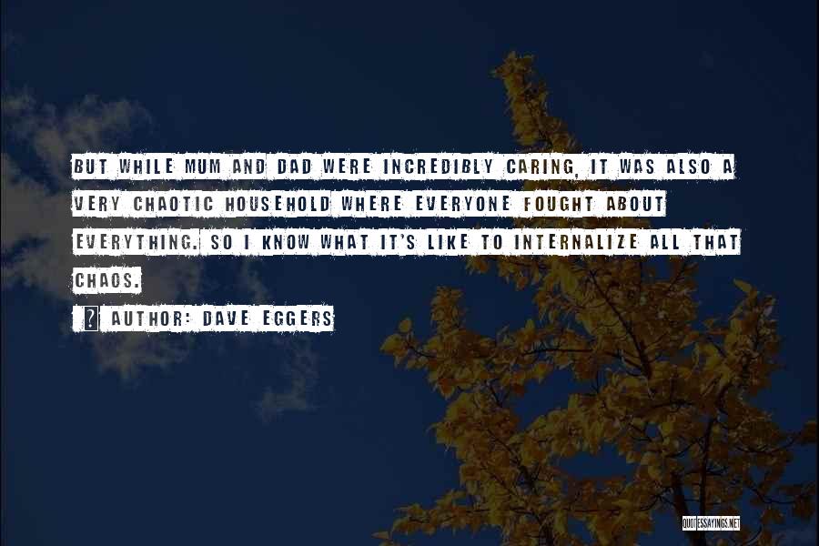Dave Eggers Quotes: But While Mum And Dad Were Incredibly Caring, It Was Also A Very Chaotic Household Where Everyone Fought About Everything.