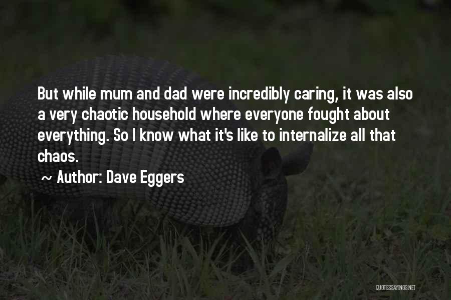 Dave Eggers Quotes: But While Mum And Dad Were Incredibly Caring, It Was Also A Very Chaotic Household Where Everyone Fought About Everything.