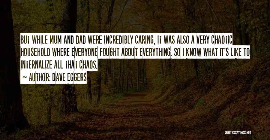 Dave Eggers Quotes: But While Mum And Dad Were Incredibly Caring, It Was Also A Very Chaotic Household Where Everyone Fought About Everything.
