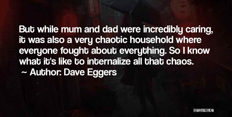 Dave Eggers Quotes: But While Mum And Dad Were Incredibly Caring, It Was Also A Very Chaotic Household Where Everyone Fought About Everything.