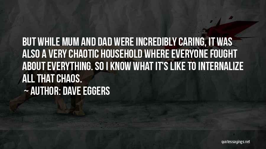 Dave Eggers Quotes: But While Mum And Dad Were Incredibly Caring, It Was Also A Very Chaotic Household Where Everyone Fought About Everything.