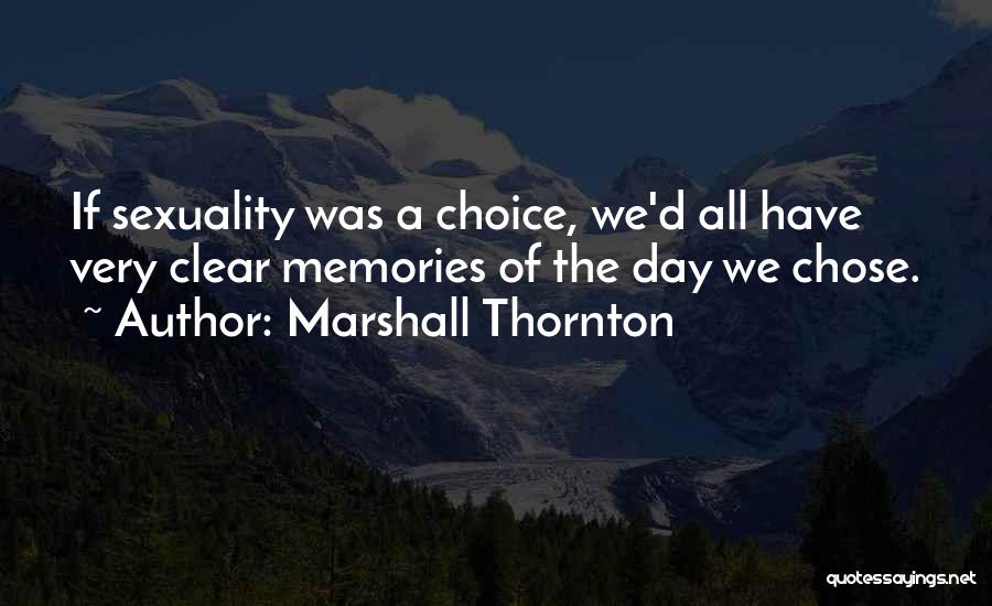 Marshall Thornton Quotes: If Sexuality Was A Choice, We'd All Have Very Clear Memories Of The Day We Chose.