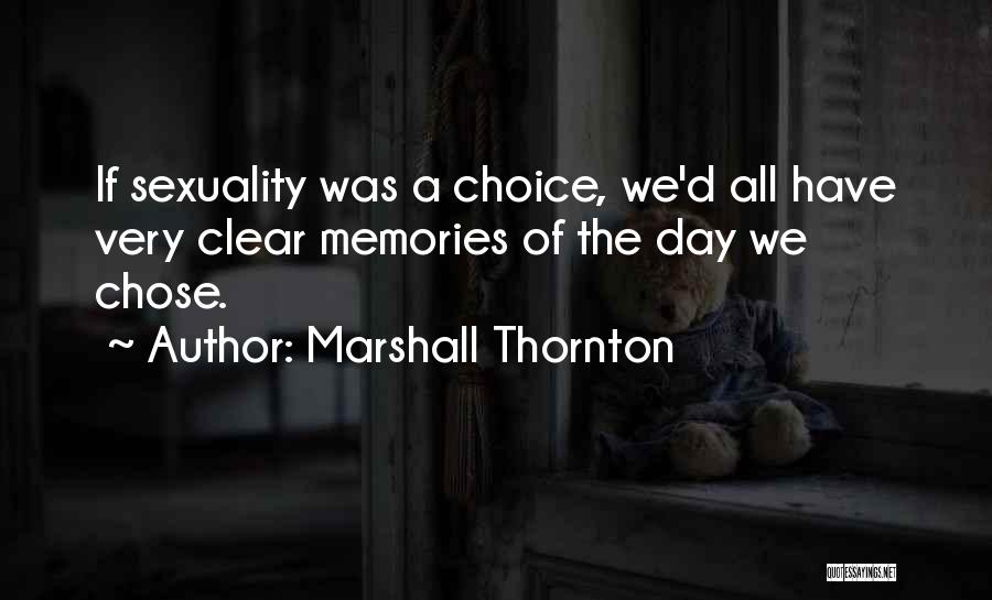 Marshall Thornton Quotes: If Sexuality Was A Choice, We'd All Have Very Clear Memories Of The Day We Chose.