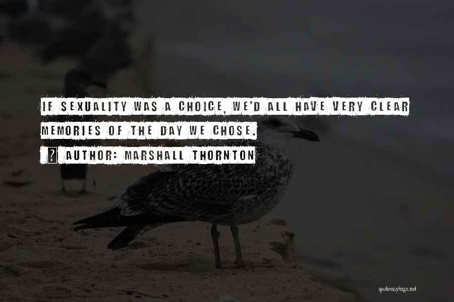 Marshall Thornton Quotes: If Sexuality Was A Choice, We'd All Have Very Clear Memories Of The Day We Chose.