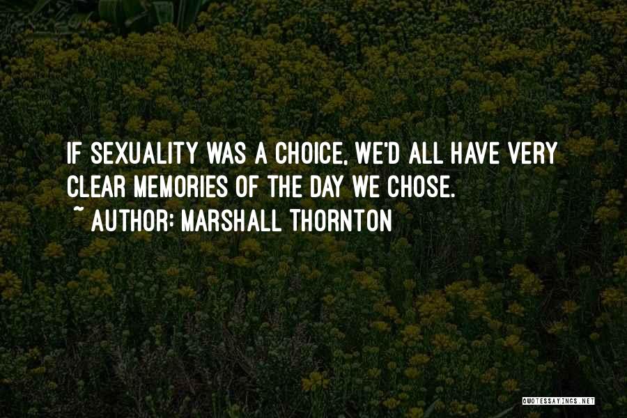 Marshall Thornton Quotes: If Sexuality Was A Choice, We'd All Have Very Clear Memories Of The Day We Chose.