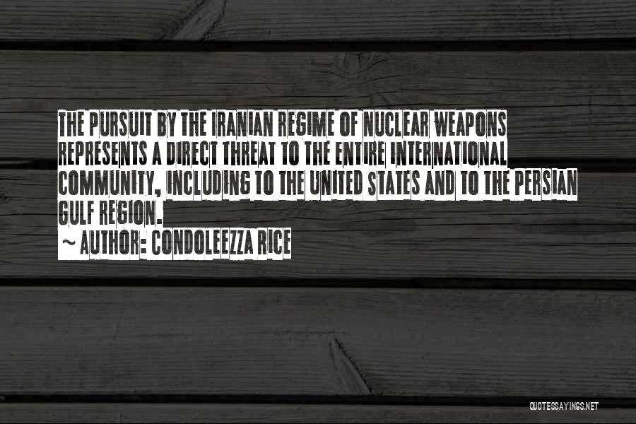 Condoleezza Rice Quotes: The Pursuit By The Iranian Regime Of Nuclear Weapons Represents A Direct Threat To The Entire International Community, Including To