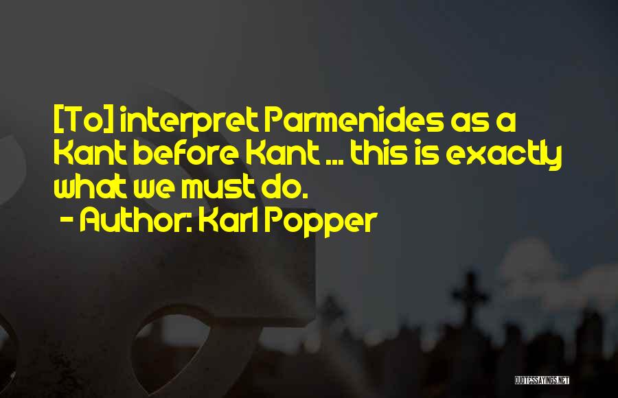 Karl Popper Quotes: [to] Interpret Parmenides As A Kant Before Kant ... This Is Exactly What We Must Do.