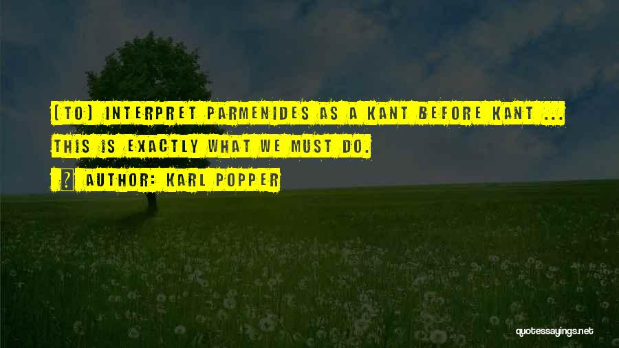 Karl Popper Quotes: [to] Interpret Parmenides As A Kant Before Kant ... This Is Exactly What We Must Do.