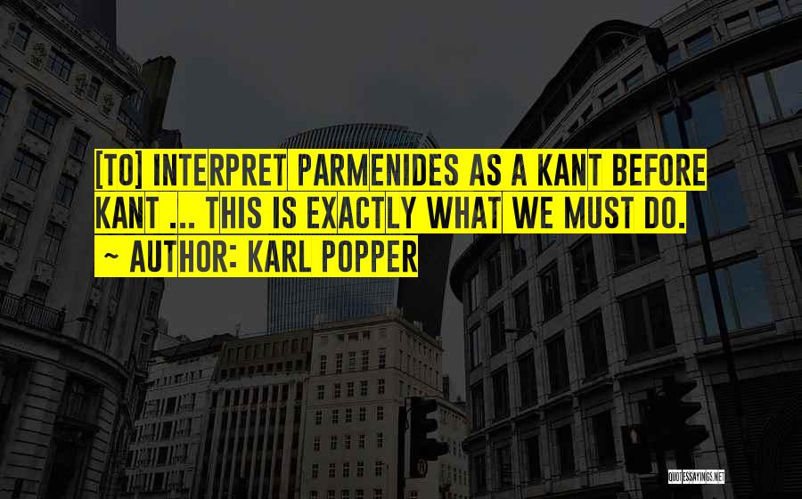 Karl Popper Quotes: [to] Interpret Parmenides As A Kant Before Kant ... This Is Exactly What We Must Do.