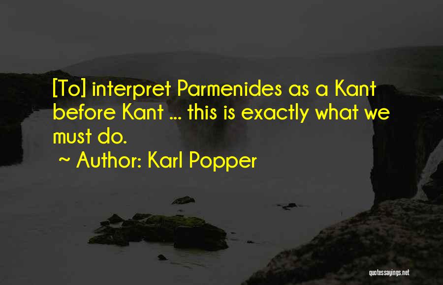 Karl Popper Quotes: [to] Interpret Parmenides As A Kant Before Kant ... This Is Exactly What We Must Do.