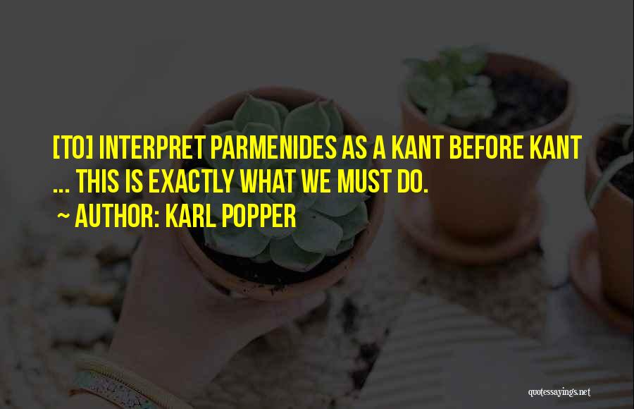 Karl Popper Quotes: [to] Interpret Parmenides As A Kant Before Kant ... This Is Exactly What We Must Do.