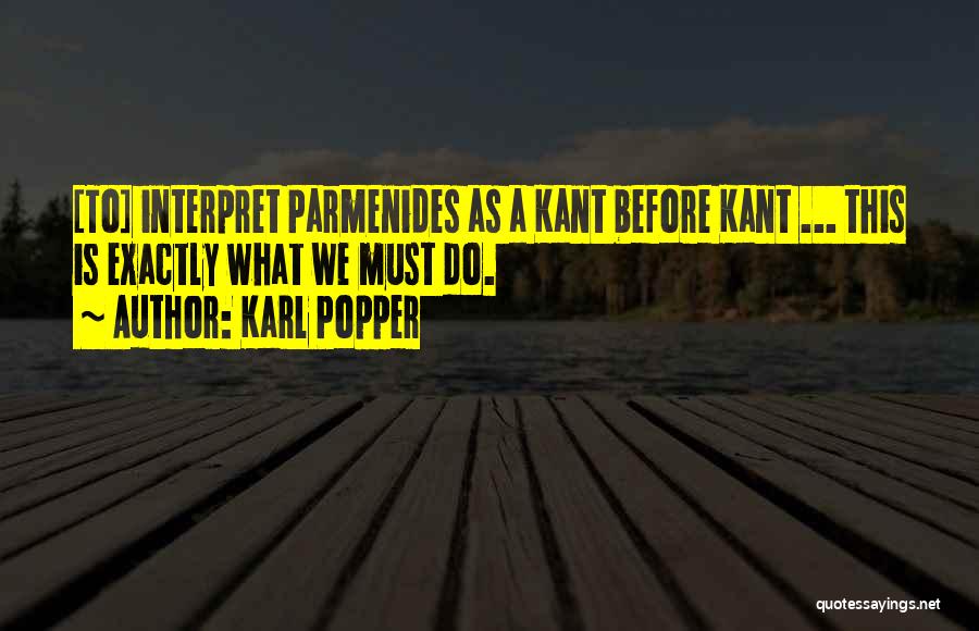 Karl Popper Quotes: [to] Interpret Parmenides As A Kant Before Kant ... This Is Exactly What We Must Do.