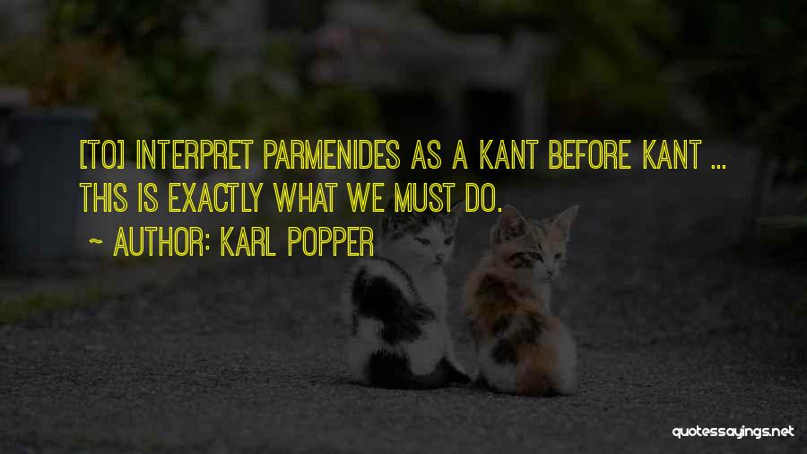 Karl Popper Quotes: [to] Interpret Parmenides As A Kant Before Kant ... This Is Exactly What We Must Do.