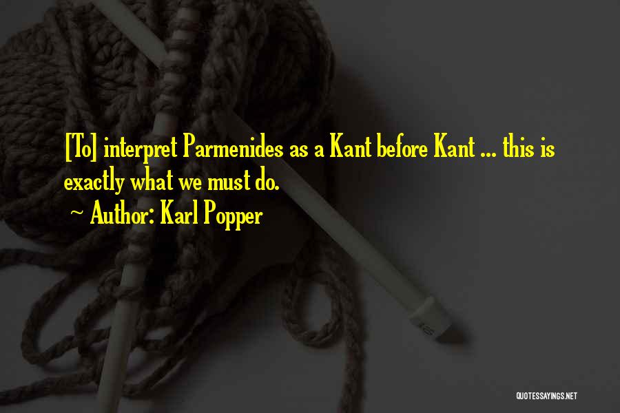 Karl Popper Quotes: [to] Interpret Parmenides As A Kant Before Kant ... This Is Exactly What We Must Do.