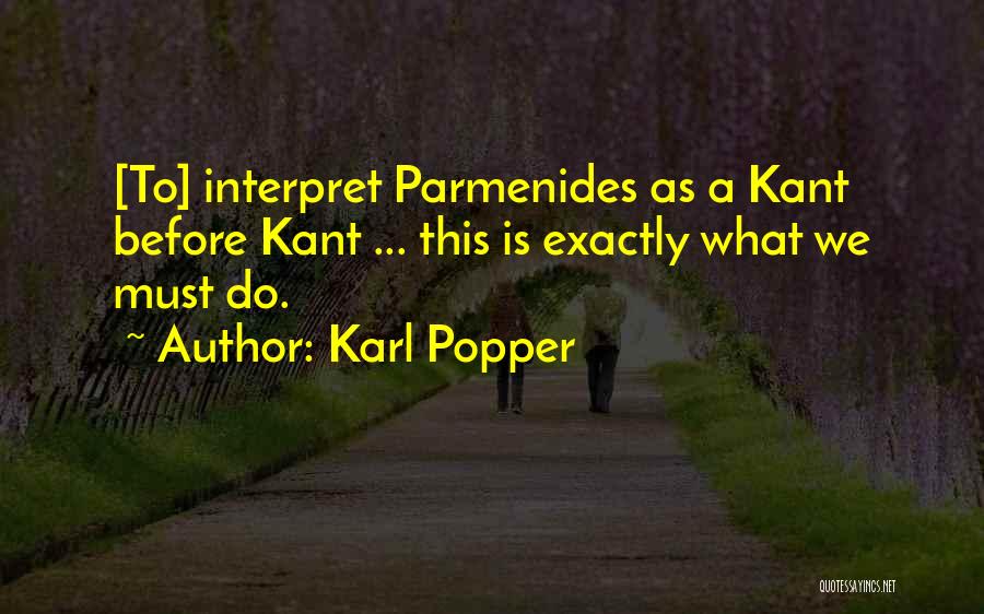 Karl Popper Quotes: [to] Interpret Parmenides As A Kant Before Kant ... This Is Exactly What We Must Do.