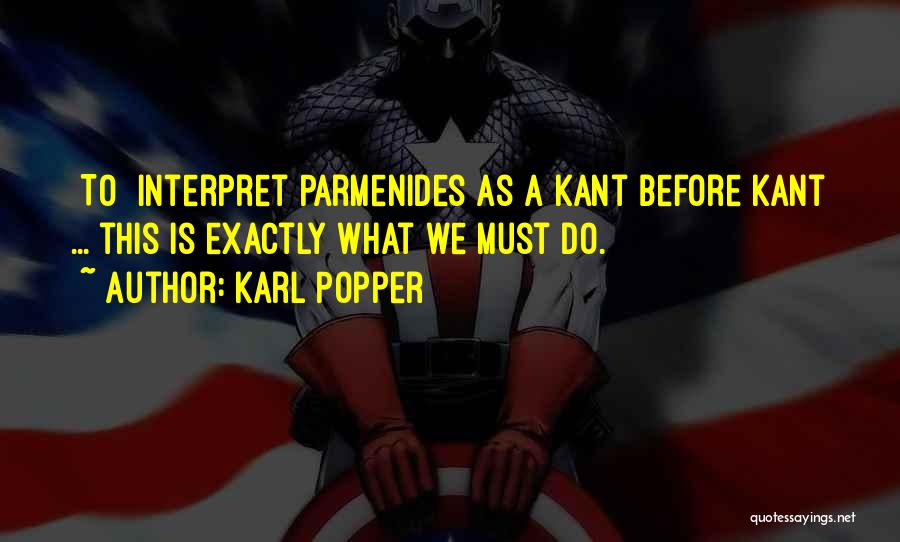Karl Popper Quotes: [to] Interpret Parmenides As A Kant Before Kant ... This Is Exactly What We Must Do.