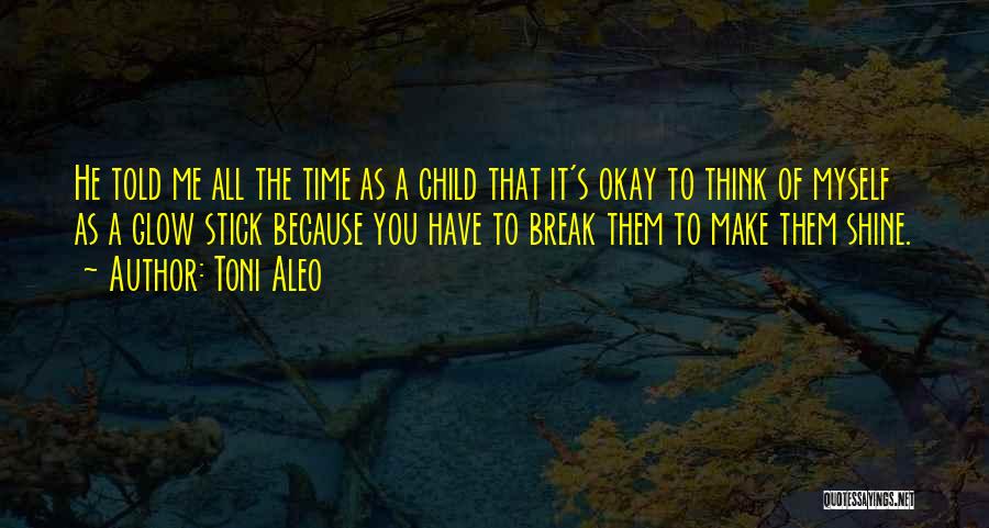 Toni Aleo Quotes: He Told Me All The Time As A Child That It's Okay To Think Of Myself As A Glow Stick