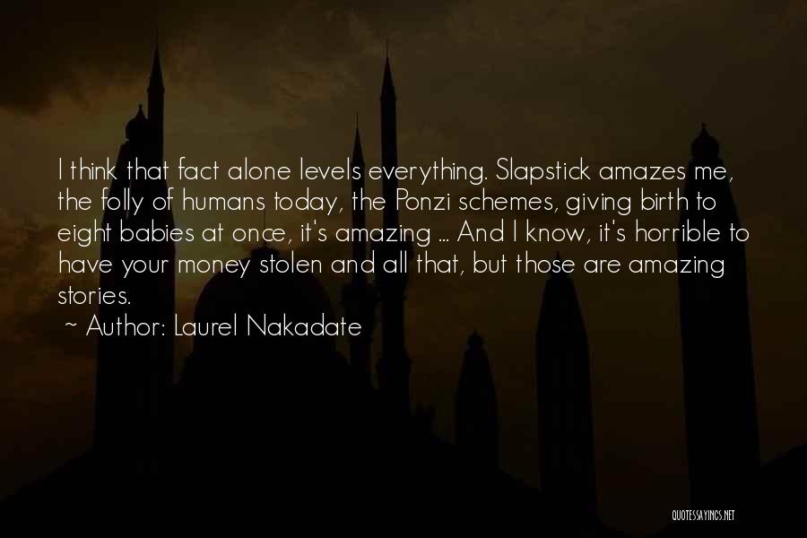 Laurel Nakadate Quotes: I Think That Fact Alone Levels Everything. Slapstick Amazes Me, The Folly Of Humans Today, The Ponzi Schemes, Giving Birth