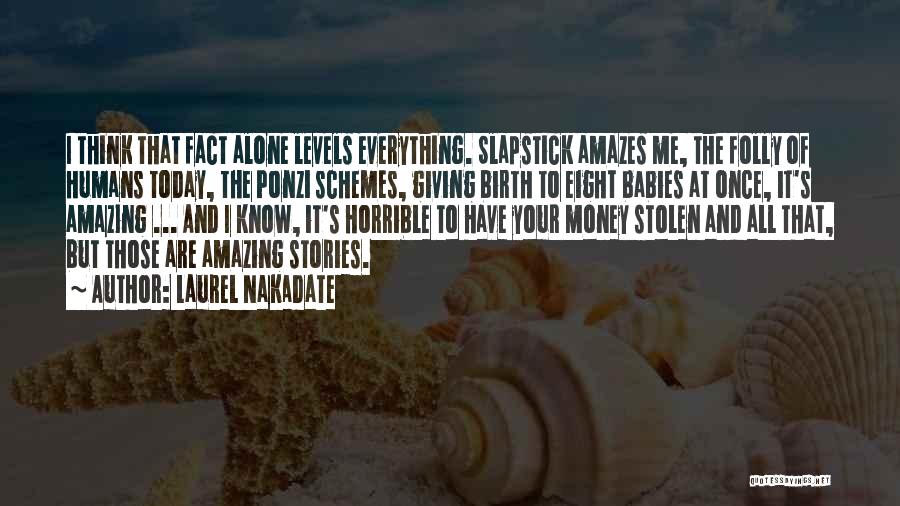 Laurel Nakadate Quotes: I Think That Fact Alone Levels Everything. Slapstick Amazes Me, The Folly Of Humans Today, The Ponzi Schemes, Giving Birth