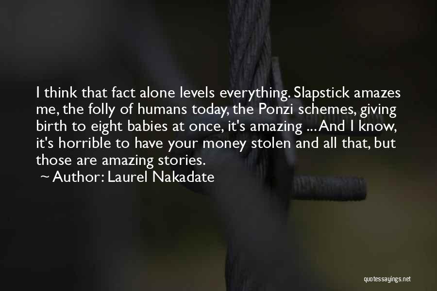 Laurel Nakadate Quotes: I Think That Fact Alone Levels Everything. Slapstick Amazes Me, The Folly Of Humans Today, The Ponzi Schemes, Giving Birth