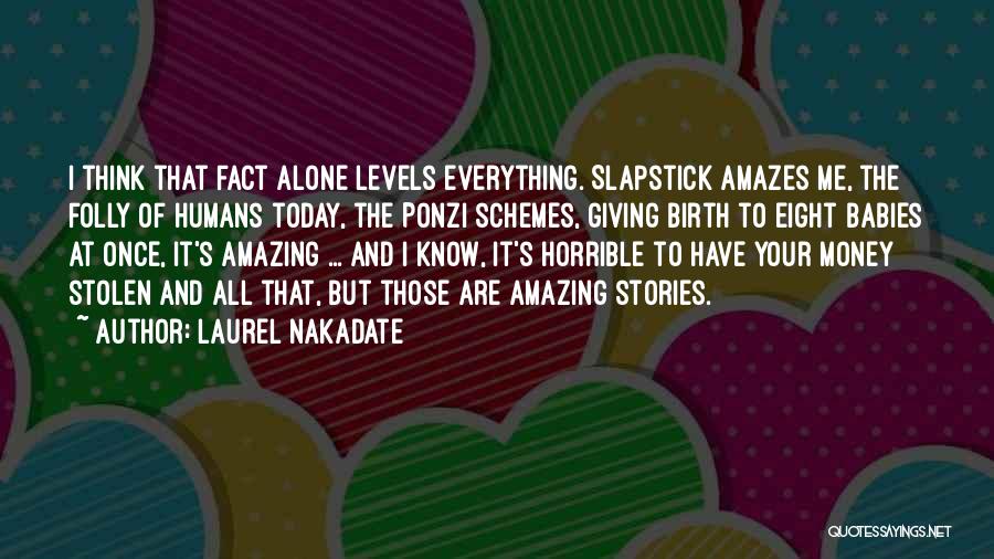 Laurel Nakadate Quotes: I Think That Fact Alone Levels Everything. Slapstick Amazes Me, The Folly Of Humans Today, The Ponzi Schemes, Giving Birth