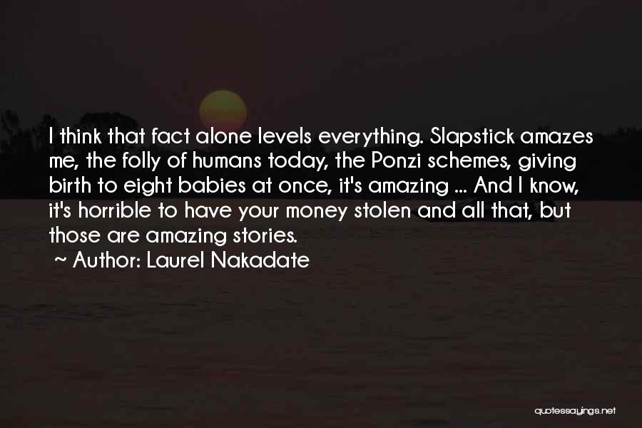 Laurel Nakadate Quotes: I Think That Fact Alone Levels Everything. Slapstick Amazes Me, The Folly Of Humans Today, The Ponzi Schemes, Giving Birth