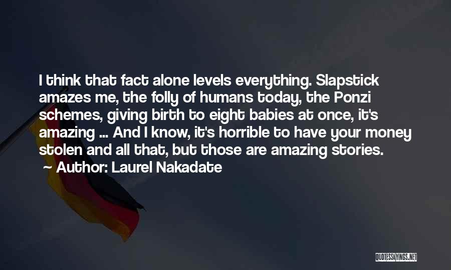 Laurel Nakadate Quotes: I Think That Fact Alone Levels Everything. Slapstick Amazes Me, The Folly Of Humans Today, The Ponzi Schemes, Giving Birth